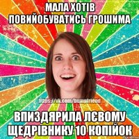 мала хотів повийобуватись грошима впиздярила лєвому щедрівнику 10 копійок