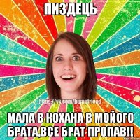 Пиздець Мала в кохана в мойого брата,все брат пропав!!