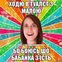 Ходю в туалєт з малою бо боюсь шо бабайка з'їсть