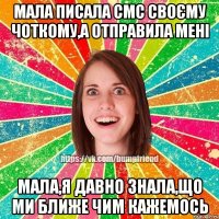 Мала писала смс своєму чоткому,а отправила Мені Мала,я давно знала,що ми ближе чим кажемось