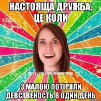 настояща дружба, це коли з малою потіряли девственость в один день