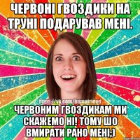 Червоні гвоздики на труні подарував мені. Червоним гвоздикам ми скажемо ні! Тому шо вмирати рано мені;)