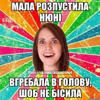 мала розпустила нюні вгребала в голову, шоб не бісила