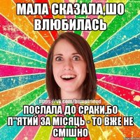 мала сказала,шо влюбилась послала до сраки,бо п"ятий за місяць - то вже не смішно