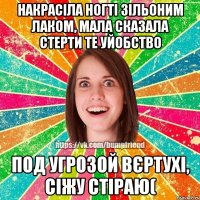 Накрасіла ногті зільоним лаком, мала сказала стерти те уйобство Под угрозой вєртухі, сіжу стіраю(