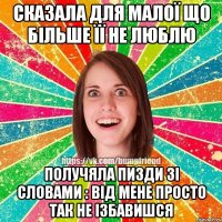сказала для малої що більше її не люблю получяла пизди зі словами : від мене просто так не ізбавишся