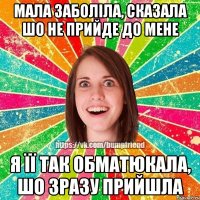 Мала заболіла, сказала шо не прийде до мене я її так обматюкала, шо зразу прийшла