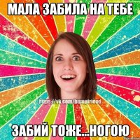 мала забила на тебе забий тоже...ногою