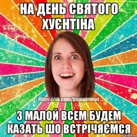 на день святого хуєнтіна з малой всем будем казать шо встрічяємся