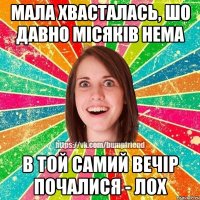 мала хвасталась, шо давно місяків нема в той самий вечір почалися - лох