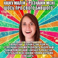 кажу малій " розкажи мені шось про свого бившого" а вона така " слухай стою чічю на ступєньках сапожкі підходить падло каже давай поможу кажу іди нахєр а він став і стоїть біля мене своїми тупими шутками пиздить"