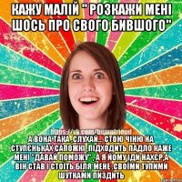 кажу малій " розкажи мені шось про свого бившого" а вона така ,слухай... стою чіню на ступєньках сапожкі ,підходить падло каже мені "давай поможу" , а я йому іди нахєр,а він став і стоїть біля мене .своїми тупими шутками пиздить
