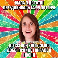 мала в дєтстві передивилась Гаррі Поттера до сіх пор боїться шо Доббі прийде і вкраде її носки