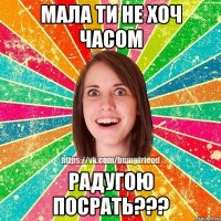 мала ти не хоч часом радугою посрать???