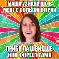 Маша узнала шо в мене є сольоні огірки прибігла швидше, ніж Форест Гамп