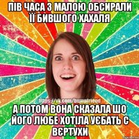 Пів часа з малою обсирали її бившого хахаля а потом вона сказала шо його любе ХОТІЛА УЄБАТЬ С ВЄРТУХИ