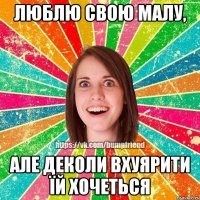 Люблю свою малу, але деколи вхуярити їй хочеться