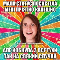 мала статус посвєтіла мені пріятно канешно але йобнула з вєртухи так на свякий случай