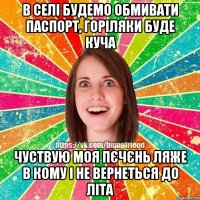 в селі будемо обмивати паспорт, горіляки буде куча чуствую моя пєчєнь ляже в кому і не вернеться до літа