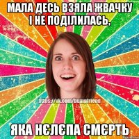 Мала десь взяла жвачку і не поділилась, яка нєлєпа смєрть