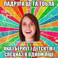 Падруга це та тоьла яка і беркут і детєктів і спєцназ в одном ліце