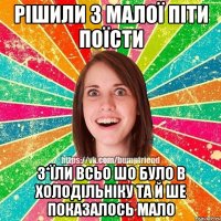 рішили з малої піти поїсти з*їли всьо шо було в холодільніку та й ше показалось мало