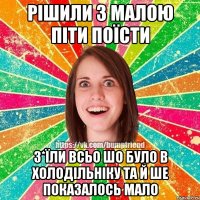 рішили з малою піти поїсти з*їли всьо шо було в холодільніку та й ше показалось мало
