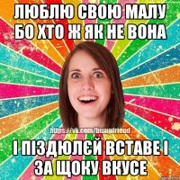 люблю свою малу бо хто ж як не вона і піздюлєй вставе і за щоку вкусе