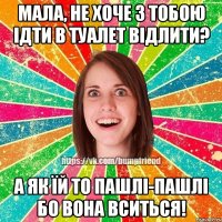 МАЛА, НЕ ХОЧЕ З ТОБОЮ ІДТИ В ТУАЛЕТ ВІДЛИТИ? А ЯК ЇЙ ТО ПАШЛІ-ПАШЛІ БО ВОНА ВСИТЬСЯ!