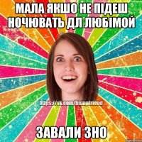 мала якшо не підеш ночювать дл любімой завали ЗНО