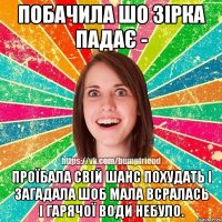 побачила шо зірка падає - проїбала свій шанс похудать і загадала шоб мала всралась і гарячої води небуло.