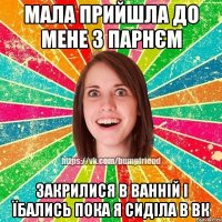 мала прийшла до мене з парнєм закрилися в ванній і їбались пока я сиділа в вк