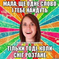 мала, ще одне слово і тебе найдуть тільки тоді, коли сніг розтане