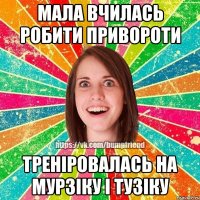 мала вчилась робити привороти треніровалась на мурзіку і тузіку