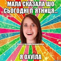 мала сказала шо сьогодні п*ятниця... я охуїла