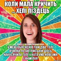 Коли мала кричить ... Хепі Піздець У мене обяснєнія тіки два ,толі вчилка по англійській шось накосячила толі у кота уже нове імя і фамілія!