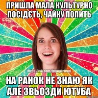 пришла мала культурно посідєть, чайку попить на ранок не знаю як але звьозди ютуба