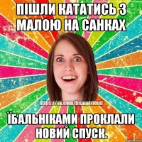 пішли кататись з малою на санках їбальніками проклали новий спуск.