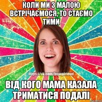 Коли ми з малою встрічаємося, то стаємо тими від кого мама казала триматися подалі