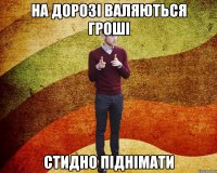 На дорозі валяються гроші стидно піднімати