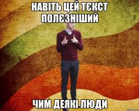навіть цей тєкст полєзніший чим деякі люди