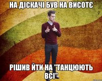 на діскачі був на висотє рішив йти на "Танцюють всі"