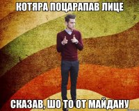 Котяра поцарапав лице сказав, шо то от майдану