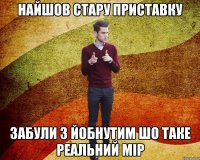 найшов стару приставку забули з йобнутим шо таке реальний мір