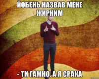 йобень назвав мене жирним - Ти гамно, а я срака