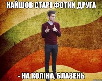 найшов старі фотки друга - На коліна, блазень
