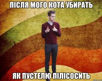 після мого кота убирать як пустелю пілісосить
