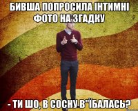 бивша попросила інтимні фото на згадку - Ти шо, в сосну в"їбалась?