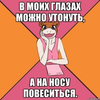 В моих глазах можно утонуть, а на носу повеситься.
