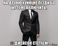 на друню хуйні не пізди бо Wi-Fi не включить. © Джейсон стетхем